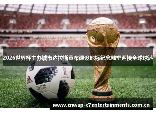 2026世界杯主办城市达拉斯宣布建设地标纪念雕塑迎接全球球迷