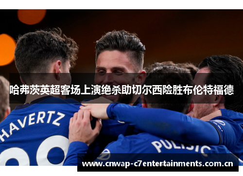 哈弗茨英超客场上演绝杀助切尔西险胜布伦特福德