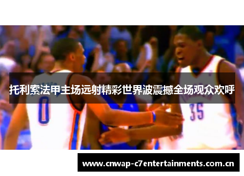 托利索法甲主场远射精彩世界波震撼全场观众欢呼