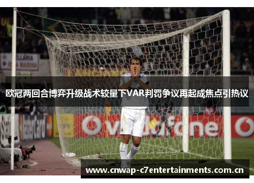 欧冠两回合博弈升级战术较量下VAR判罚争议再起成焦点引热议